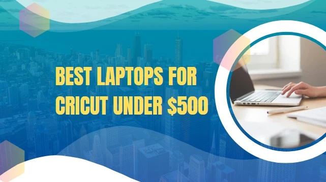 7 Best Laptop for Cricut under $500 in 2024